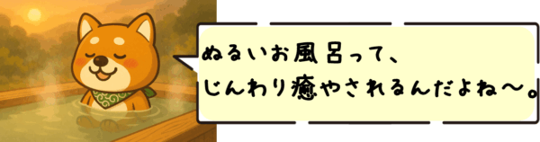 ぬるいお風呂って、じんわり癒やされるんだよね〜。