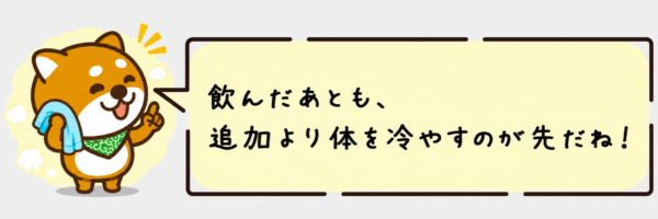飲んだあとも、追加より体を冷やすのが先だね！
