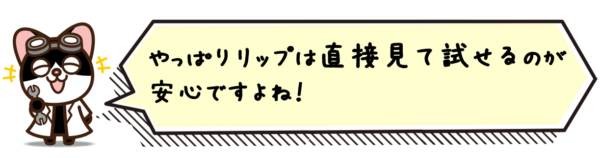 やっぱりリップは直接見て試せるのが安心ですよね！