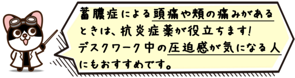 蓄膿症による頭痛や頬の痛みがあるときは、抗炎症薬が役立ちます。デスクワーク中の圧迫感が気になる人にもおすすめです。