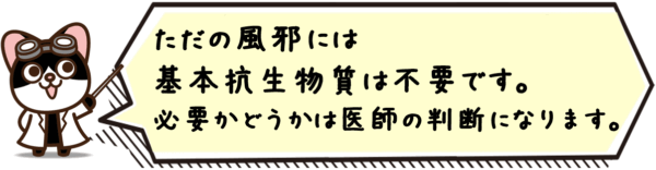 ただの風邪には基本抗生物質は不要です。 必要かどうかは医師の判断になります。