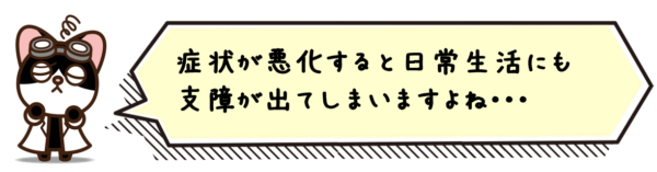 症状が悪化すると日常生活にも支障が出てしまいますよね