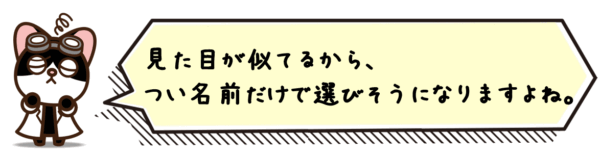 見た目が似てるから、つい名前だけで選びそうになりますよね…！