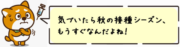 気づいたら秋の接種シーズン、もうすぐなんだよね！