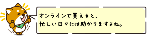 オンラインで買えると、忙しい日々には助かりますよね