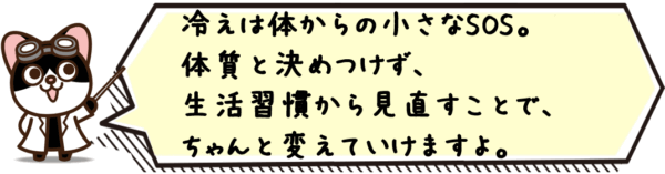 冷えは体からの小さなSOS。体質と決めつけず、生活習慣から見直すことで、ちゃんと変えていけますよ。