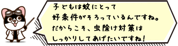 子どもは蚊にとって好条件がそろっているんですね。だからこそ、虫除け対策はしっかりしてあげたいですね。