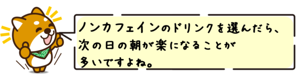 ノンカフェインのドリンクを選んだら、次の日の朝が楽になることが多いですよね。