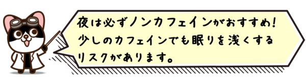 夜は必ずノンカフェインがおすすめ！少しのカフェインでも眠りを浅くするリスクがあります。