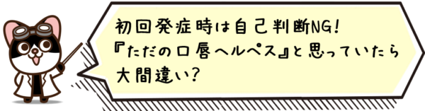 初回発症時は自己判断NG！“ただの口唇ヘルペス”と思っていたら大間違い？