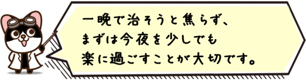 一晩で治そうと焦らず、まずは今夜を少しでも楽に過ごすことが大切です。