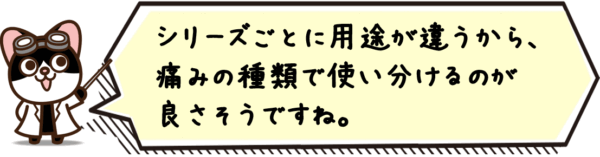 シリーズごとに用途が違うから、痛みの種類で使い分けるのが良さそうですね。