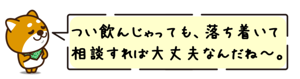 つい飲んじゃっても、落ち着いて相談すれば大丈夫なんだね〜。