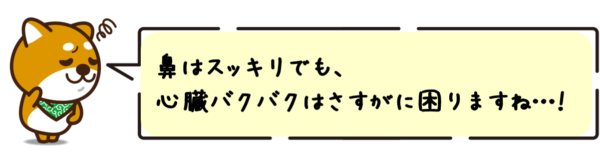 鼻はスッキリでも、心臓バクバクはさすがに困りますね…！