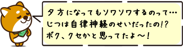夕方になってもソワソワするのって…じつは自律神経のせいだったの!? ボク、クセかと思ってたよ〜！