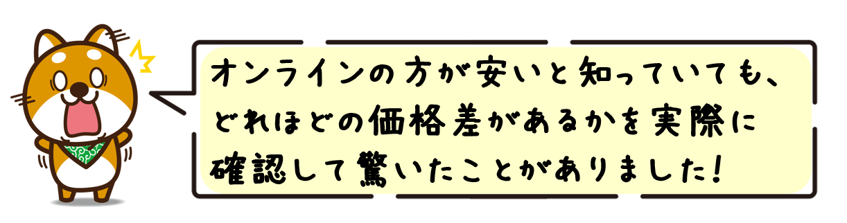 オンラインの方が安いと知っていても、どれほどの価格差があるかを実際に確認して驚いたことがありました！