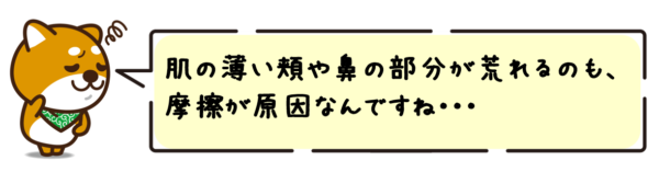 肌の薄い頬や鼻の部分が荒れるのも、摩擦が原因なんですね。