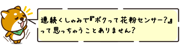 連続くしゃみで“ボクって花粉センサー？”って思っちゃうことありません？