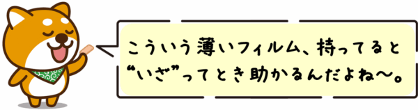 こういう薄いフィルム、持ってると“いざ”ってとき助かるんだよね～。