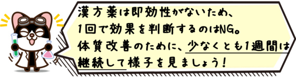 漢方薬は即効性がないため、1回で効果を判断するのはNG。体質改善のために、少なくとも1週間は継続して様子を見ましょう。