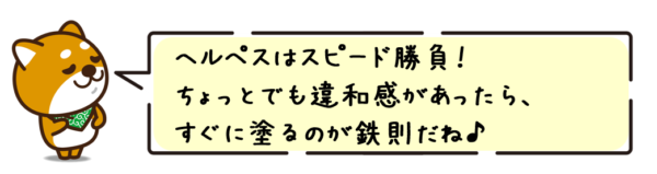 ヘルペスはスピード勝負！ちょっとでも違和感があったら、すぐに塗るのが鉄則だね！