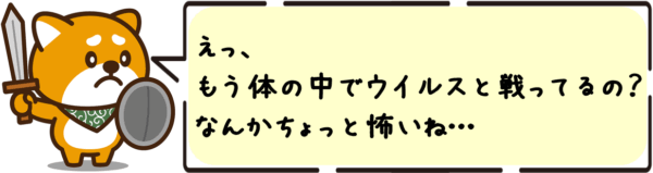 えっ、もう体の中でウイルスと戦ってるの？なんかちょっと怖いね…