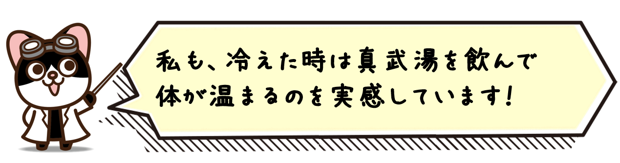 私も、冷えた時は真武湯を飲んで体が温まるのを実感しています！