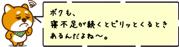 ボクも、寝不足が続くとピリッとくるときあるんだよね〜。あれ、けっこう焦る…！
