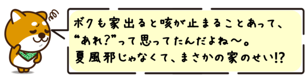 ボクも家出ると咳が止まることあって、“あれ？”って思ってたんだよね〜。夏風邪じゃなくて、まさかの家のせい⁉