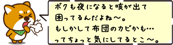ボクも夜になると咳が出て困ってるんだよね〜。もしかして布団のカビかも…ってちょっと気にしてるとこ〜。