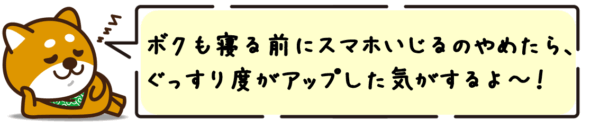 ボクも寝る前にスマホいじるのやめたら、ぐっすり度がアップした気がするよ〜！