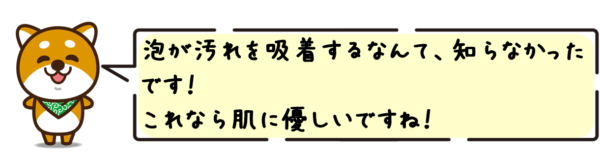 泡が汚れを吸着するなんて、知らなかったです！これなら肌に優しいですね！