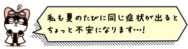 私も夏のたびに同じ症状が出るとちょっと不安になります…！