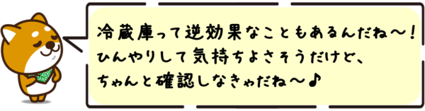 冷蔵庫って逆効果なこともあるんだね〜！ひんやりして気持ちよさそうだけど、ちゃんと確認しなきゃだね〜！
