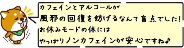 カフェインとアルコールが風邪の回復を妨げるなんて盲点でした！お休みモードの体にはやっぱりノンカフェインが安心ですね。