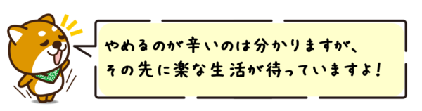 やめるのが辛いのは分かりますが、その先に楽な生活が待っていますよ！