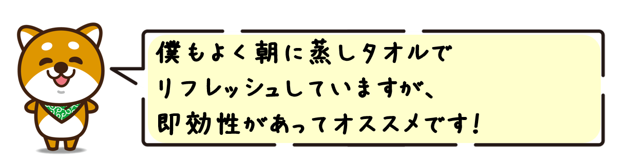 僕もよく朝に蒸しタオルでリフレッシュしていますが、即効性があってオススメです！