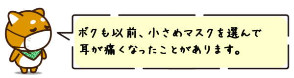 ボクも以前、小さめマスクを選んで耳が痛くなったことがあります。