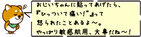 おじいちゃんに貼ってあげたら、“ひっついて痛い！”って怒られたことあるよ〜。やっぱり敏感肌用、大事だね〜！