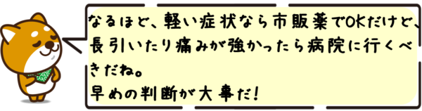 なるほど、軽い症状なら市販薬でOKだけど、長引いたり痛みが強かったら病院に行くべきだね。早めの判断が大事だ！