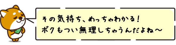 その気持ち、めっちゃわかる！ボクもつい無理しちゃうんだよね〜