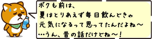 ボクも前は、夏はとりあえず毎日飲んどきゃ元気になるって思ってたんだよね〜…うん、昔の話だけどね〜！