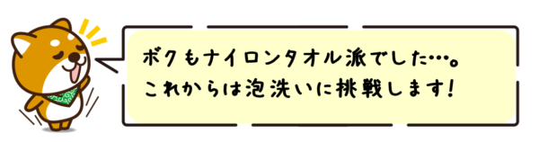 ボクもナイロンタオル派でした…。これからは泡洗いに挑戦します！