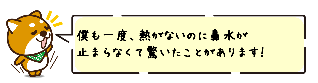 僕も一度、熱がないのに鼻水が止まらなくて驚いたことがあります！