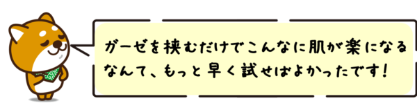 ガーゼを挟むだけでこんなに肌が楽になるなんて、もっと早く試せばよかったです！