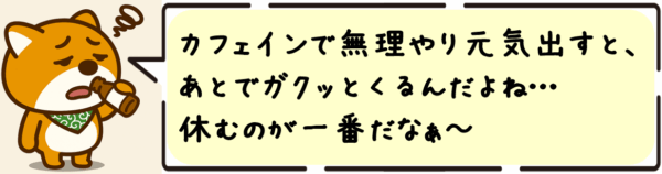 カフェインで無理やり元気出すと、あとでガクッとくるんだよね…休むのが一番だなぁ