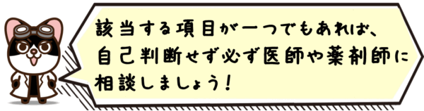 該当する項目が一つでもあれば、自己判断せず必ず医師や薬剤師に相談しましょう！