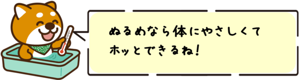 ぬるめなら体にやさしくてホッとできるね！