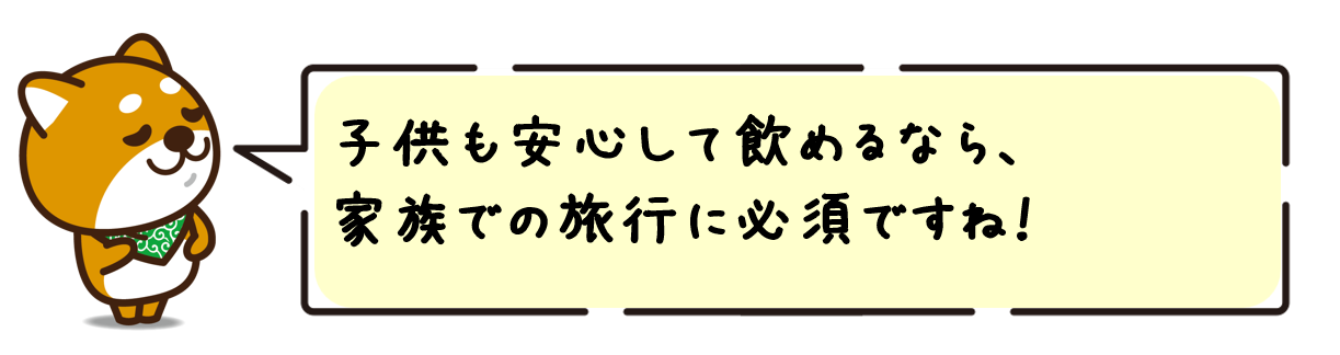 子供も安心して飲めるなら、家族での旅行に必須ですね！