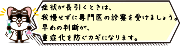症状が長引くときは、我慢せずに専門医の診察を受けましょう。早めの判断が、重症化を防ぐカギになります。
